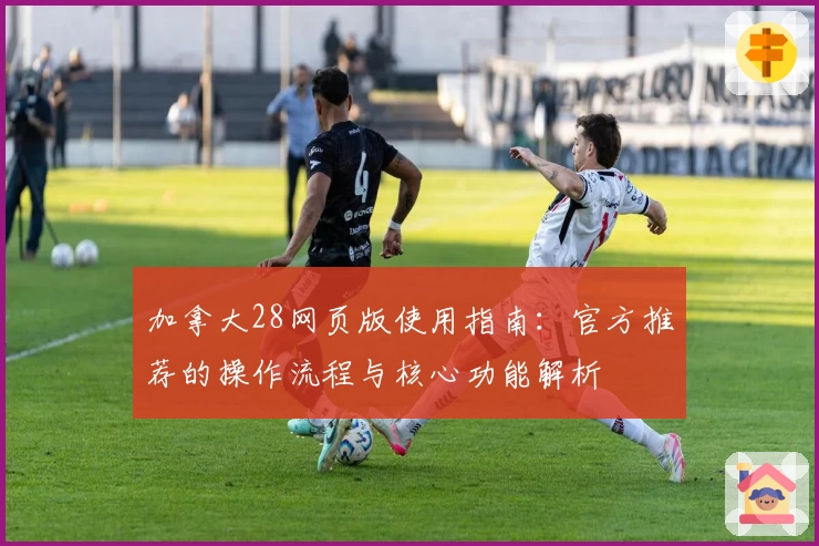 加拿大28网页版使用指南：官方推荐的操作流程与核心功能解析