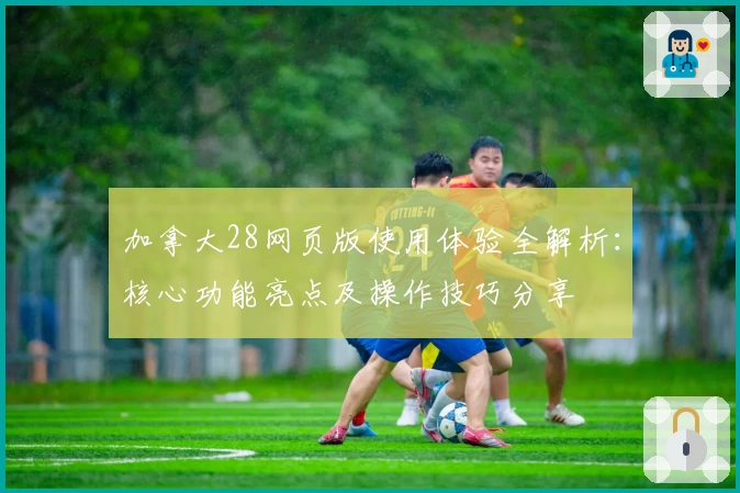 加拿大28网页版使用体验全解析：核心功能亮点及操作技巧分享