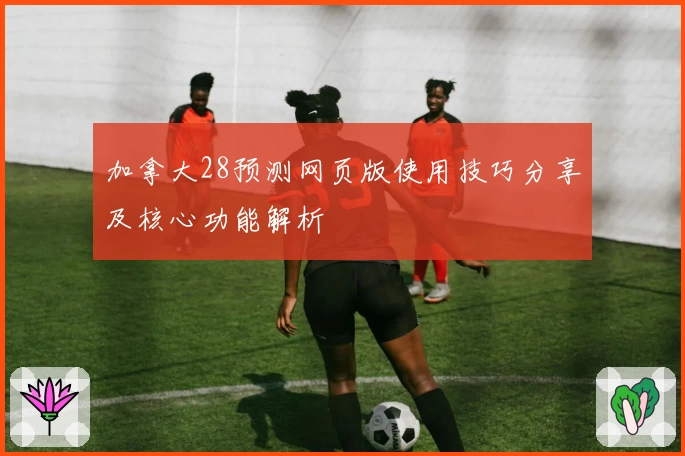 加拿大28预测网页版使用技巧分享及核心功能解析