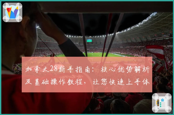 加拿大28新手指南:核心优势解析及基础操作教程,让您快速上手体验流畅玩法