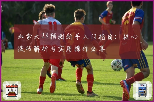 加拿大28预测新手入门指南：核心技巧解析与实用操作分享
