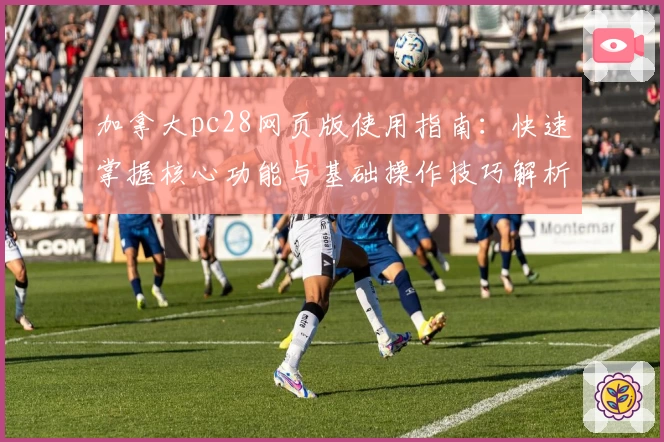 加拿大pc28网页版使用指南：快速掌握核心功能与基础操作技巧解析