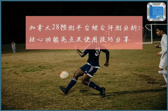 加拿大28预测平台综合评测分析：核心功能亮点及使用技巧分享