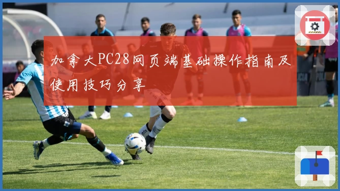 加拿大PC28网页端基础操作指南及使用技巧分享