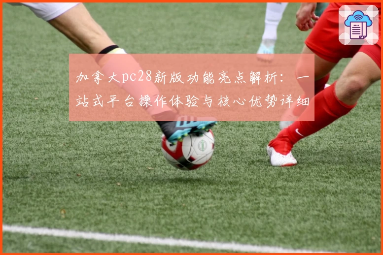 加拿大pc28新版功能亮点解析：一站式平台操作体验与核心优势详细说明