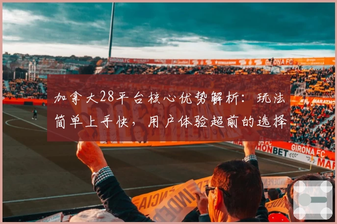 加拿大28平台核心优势解析：玩法简单上手快，用户体验超前的选择
