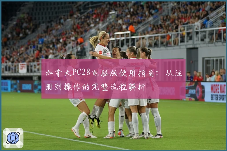 加拿大PC28电脑版使用指南：从注册到操作的完整流程解析