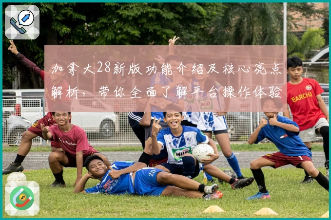 加拿大28新版功能介绍及核心亮点解析，带你全面了解平台操作体验