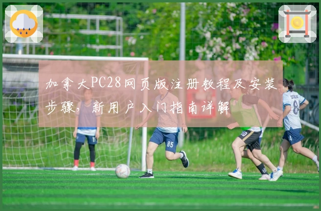 加拿大PC28网页版注册教程及安装步骤，新用户入门指南详解