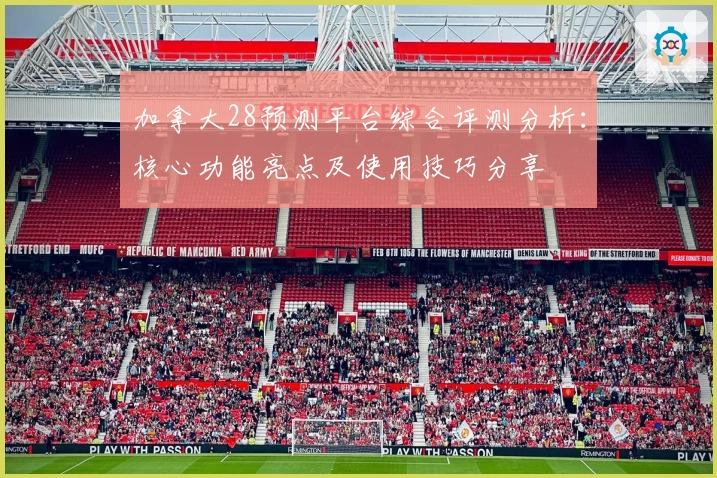 加拿大28预测平台综合评测分析：核心功能亮点及使用技巧分享