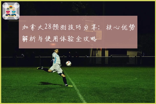 加拿大28预测技巧分享：核心优势解析与使用体验全攻略