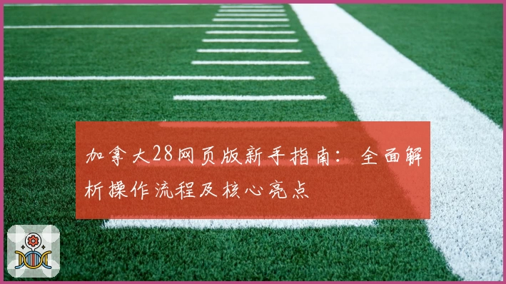 加拿大28网页版新手指南：全面解析操作流程及核心亮点