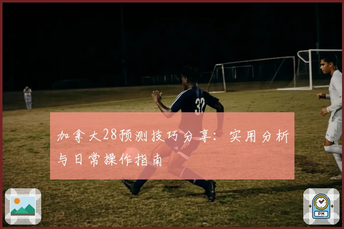 加拿大28预测技巧分享:实用分析与日常操作指南