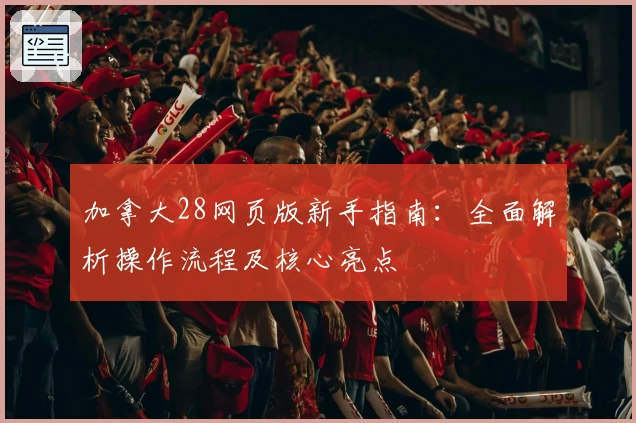 加拿大28网页版新手指南：全面解析操作流程及核心亮点