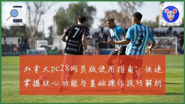 加拿大pc28网页版使用指南：快速掌握核心功能与基础操作技巧解析