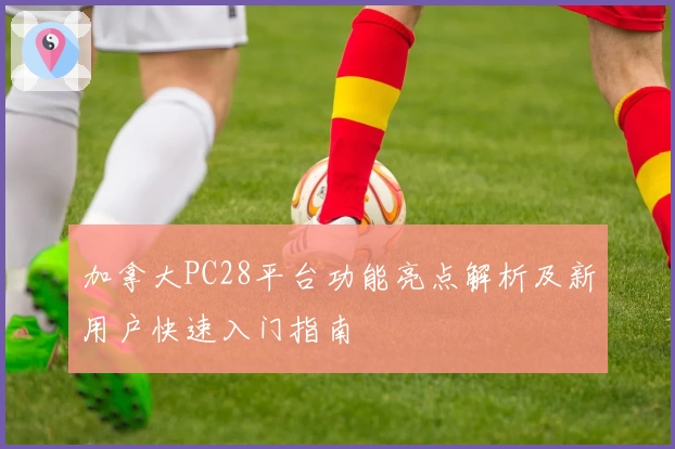 加拿大PC28平台功能亮点解析及新用户快速入门指南