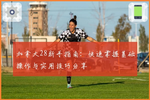 加拿大28新手指南：快速掌握基础操作与实用技巧分享