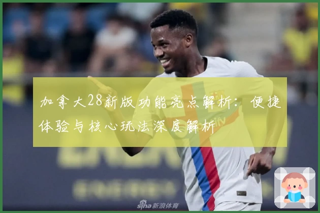 加拿大28新版功能亮点解析：便捷体验与核心玩法深度解析